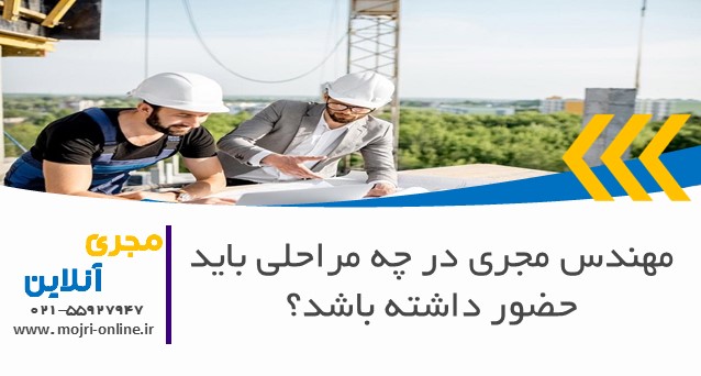 مهندس مجری در چه مراحلی باید حضور داشته باشد؟