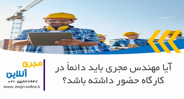 آیا مهندس مجری باید دائماً در کارگاه حضور داشته باشد؟